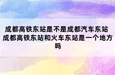 成都高铁东站是不是成都汽车东站 成都高铁东站和火车东站是一个地方吗